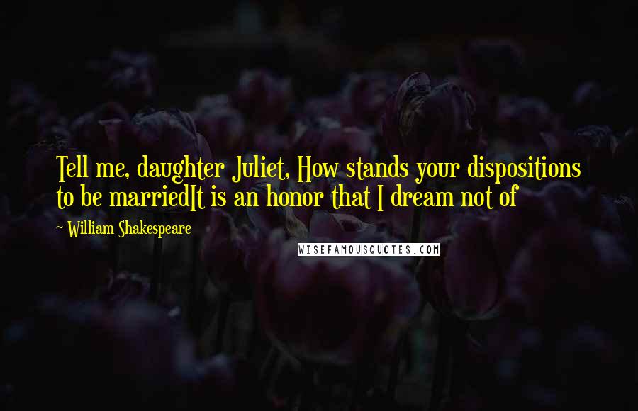William Shakespeare Quotes: Tell me, daughter Juliet, How stands your dispositions to be marriedIt is an honor that I dream not of
