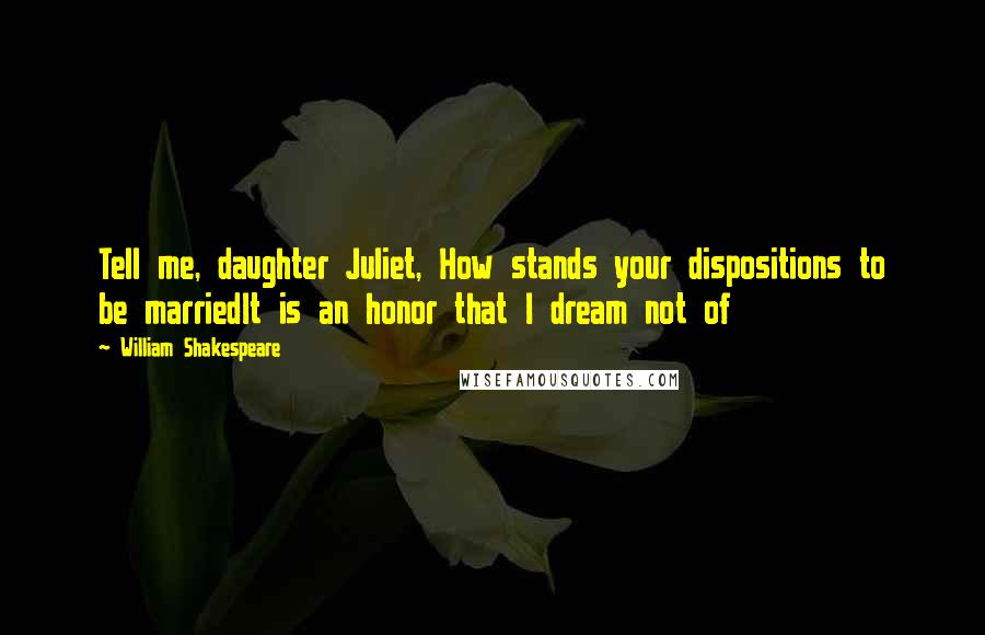 William Shakespeare Quotes: Tell me, daughter Juliet, How stands your dispositions to be marriedIt is an honor that I dream not of