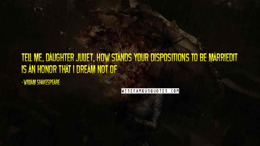 William Shakespeare Quotes: Tell me, daughter Juliet, How stands your dispositions to be marriedIt is an honor that I dream not of
