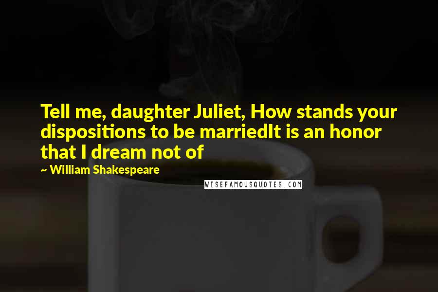 William Shakespeare Quotes: Tell me, daughter Juliet, How stands your dispositions to be marriedIt is an honor that I dream not of