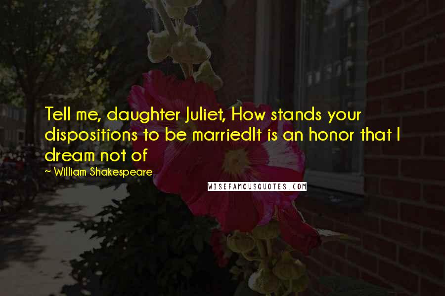 William Shakespeare Quotes: Tell me, daughter Juliet, How stands your dispositions to be marriedIt is an honor that I dream not of