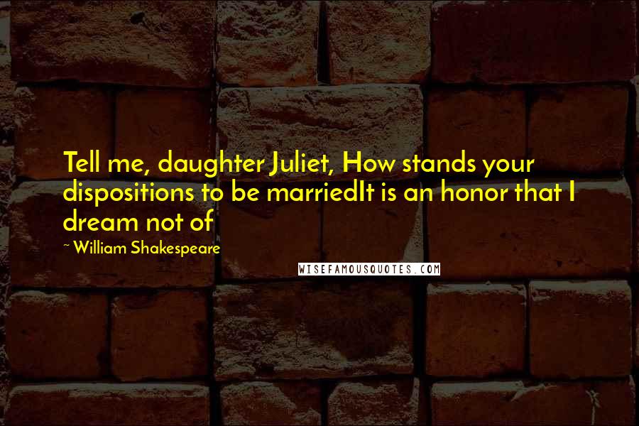 William Shakespeare Quotes: Tell me, daughter Juliet, How stands your dispositions to be marriedIt is an honor that I dream not of