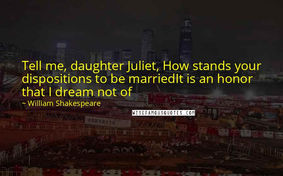 William Shakespeare Quotes: Tell me, daughter Juliet, How stands your dispositions to be marriedIt is an honor that I dream not of
