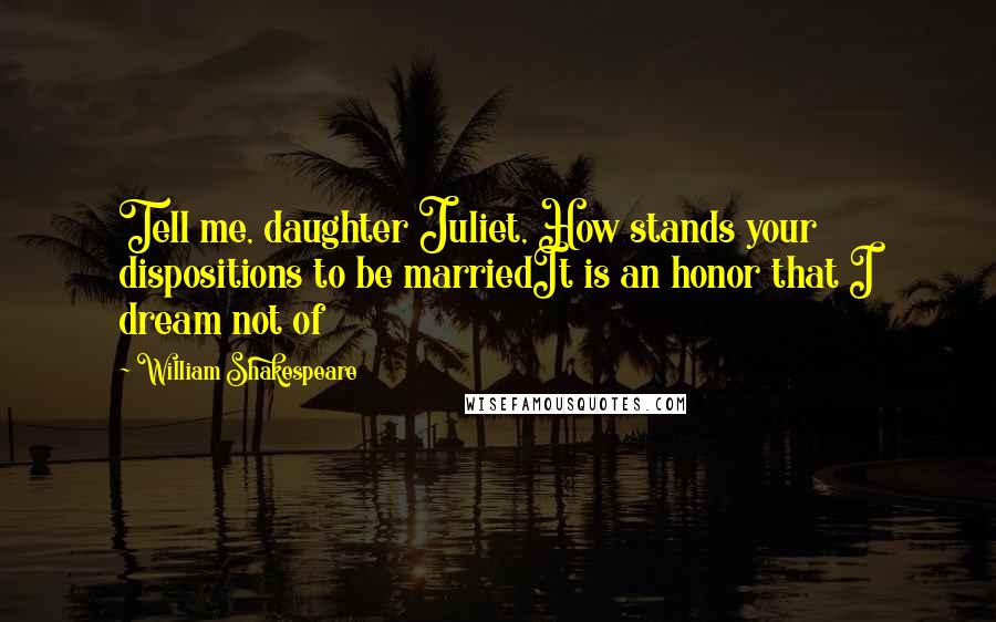 William Shakespeare Quotes: Tell me, daughter Juliet, How stands your dispositions to be marriedIt is an honor that I dream not of