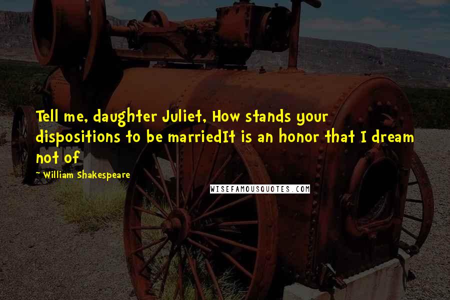 William Shakespeare Quotes: Tell me, daughter Juliet, How stands your dispositions to be marriedIt is an honor that I dream not of