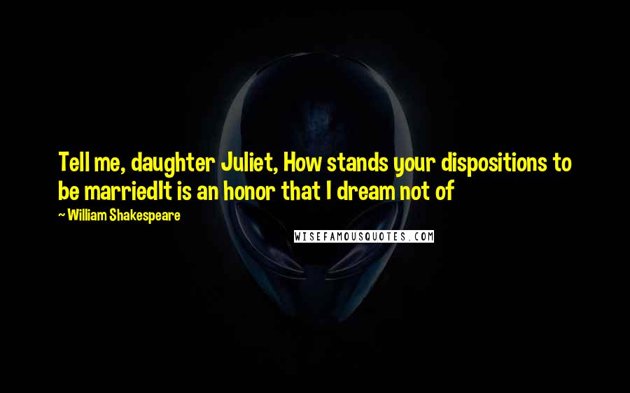 William Shakespeare Quotes: Tell me, daughter Juliet, How stands your dispositions to be marriedIt is an honor that I dream not of