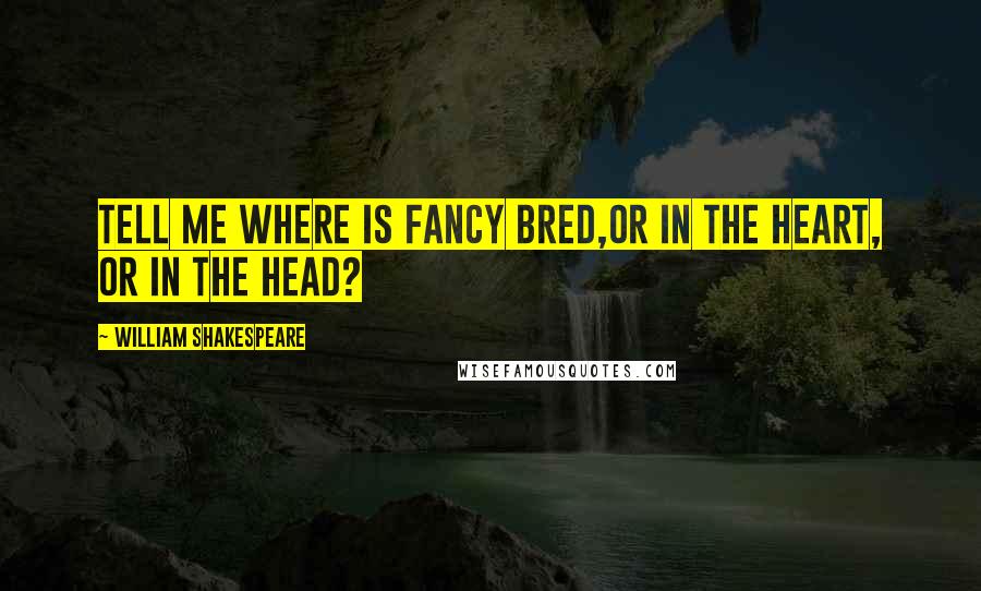 William Shakespeare Quotes: Tell me where is fancy bred,Or in the heart, or in the head?