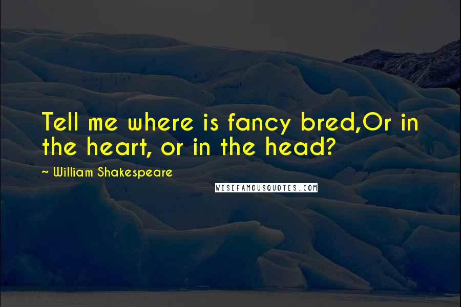 William Shakespeare Quotes: Tell me where is fancy bred,Or in the heart, or in the head?