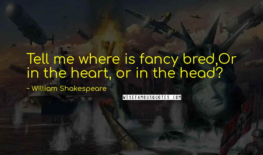 William Shakespeare Quotes: Tell me where is fancy bred,Or in the heart, or in the head?