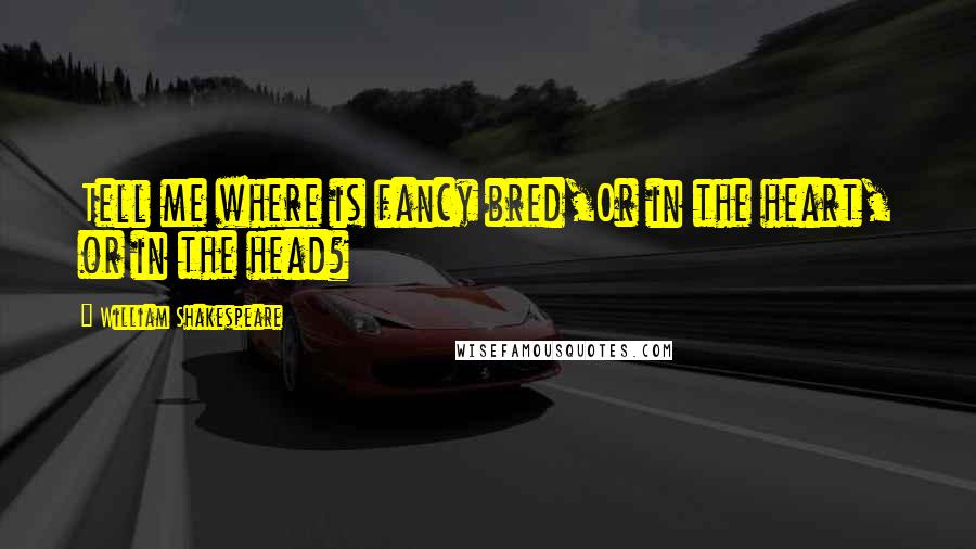 William Shakespeare Quotes: Tell me where is fancy bred,Or in the heart, or in the head?