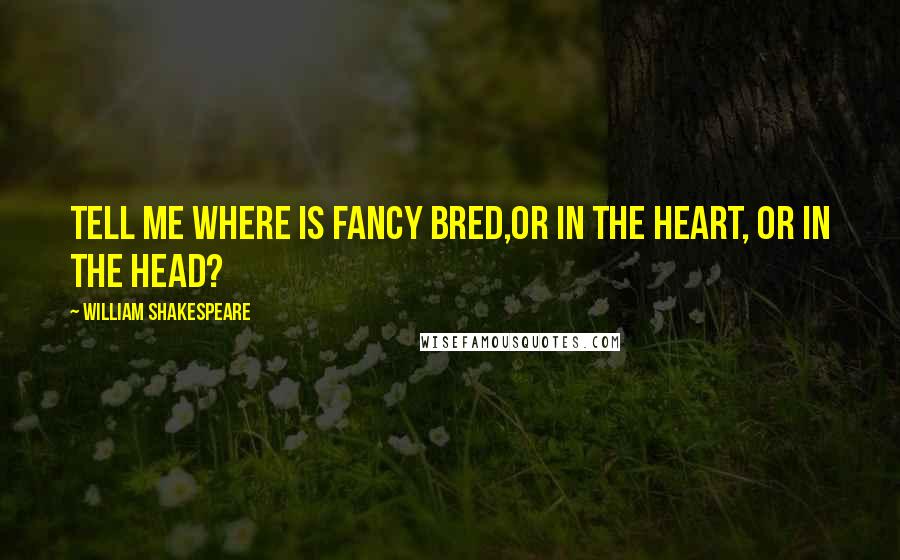 William Shakespeare Quotes: Tell me where is fancy bred,Or in the heart, or in the head?