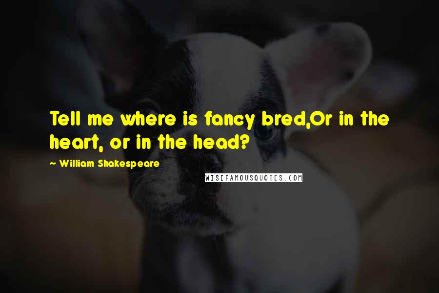 William Shakespeare Quotes: Tell me where is fancy bred,Or in the heart, or in the head?