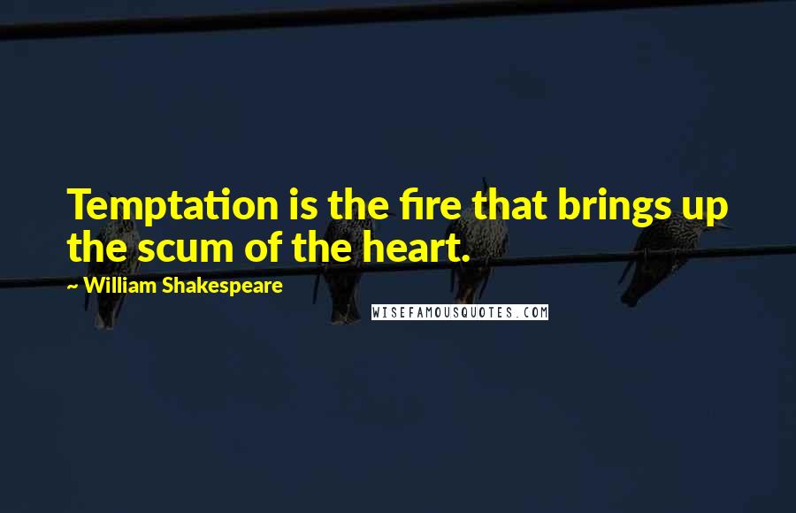 William Shakespeare Quotes: Temptation is the fire that brings up the scum of the heart.