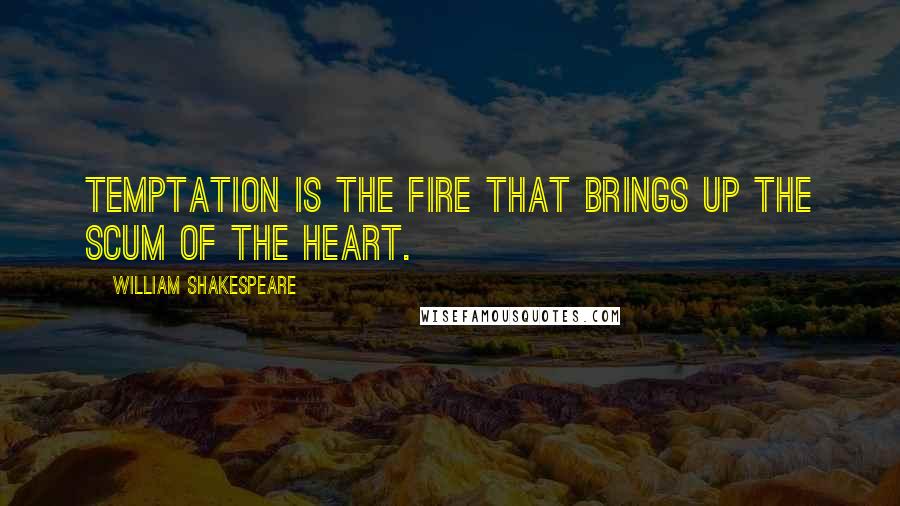 William Shakespeare Quotes: Temptation is the fire that brings up the scum of the heart.