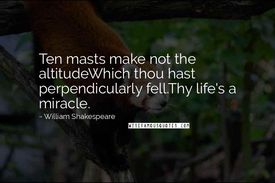 William Shakespeare Quotes: Ten masts make not the altitudeWhich thou hast perpendicularly fell.Thy life's a miracle.