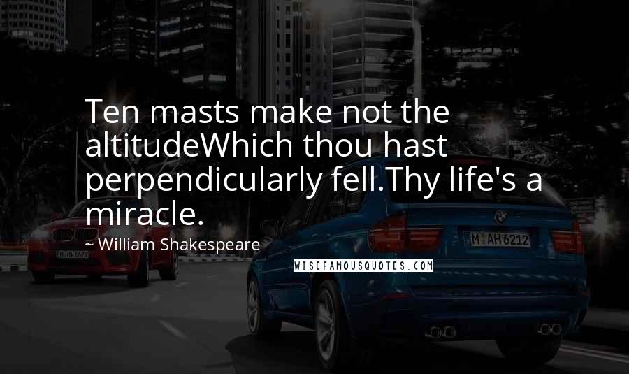William Shakespeare Quotes: Ten masts make not the altitudeWhich thou hast perpendicularly fell.Thy life's a miracle.