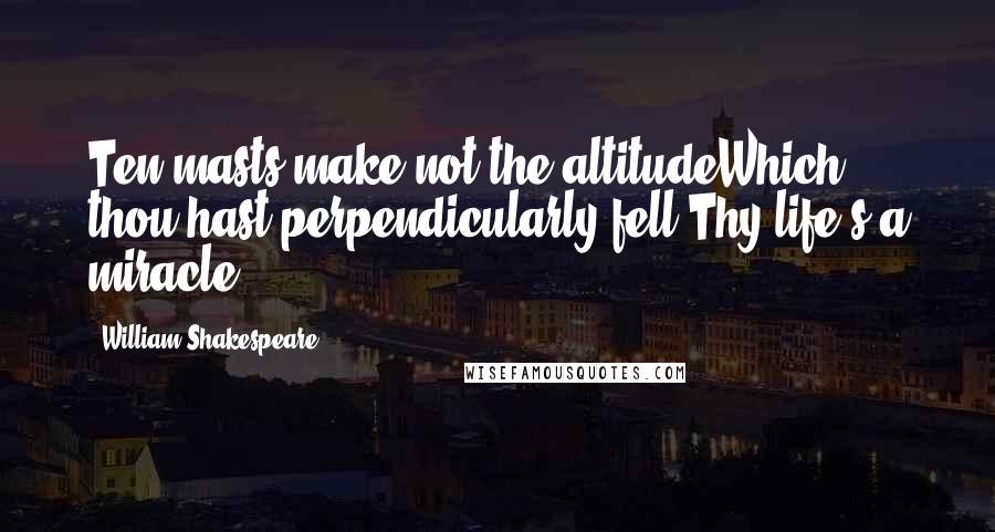 William Shakespeare Quotes: Ten masts make not the altitudeWhich thou hast perpendicularly fell.Thy life's a miracle.