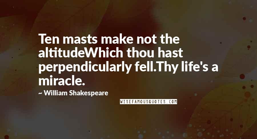 William Shakespeare Quotes: Ten masts make not the altitudeWhich thou hast perpendicularly fell.Thy life's a miracle.