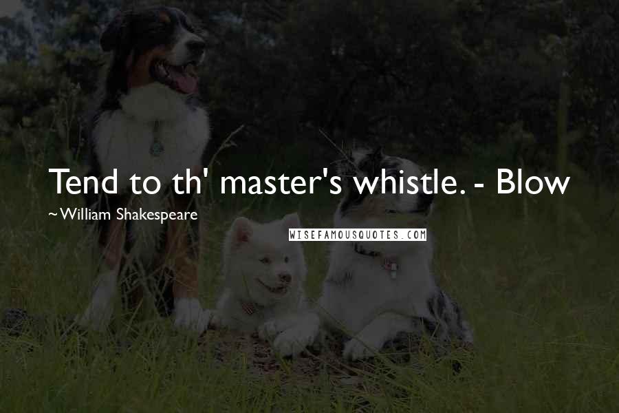 William Shakespeare Quotes: Tend to th' master's whistle. - Blow
