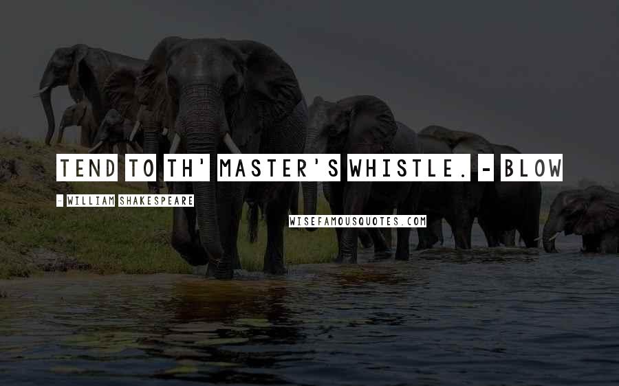 William Shakespeare Quotes: Tend to th' master's whistle. - Blow