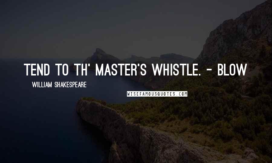 William Shakespeare Quotes: Tend to th' master's whistle. - Blow