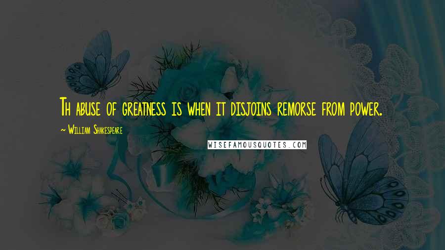 William Shakespeare Quotes: Th abuse of greatness is when it disjoins remorse from power.