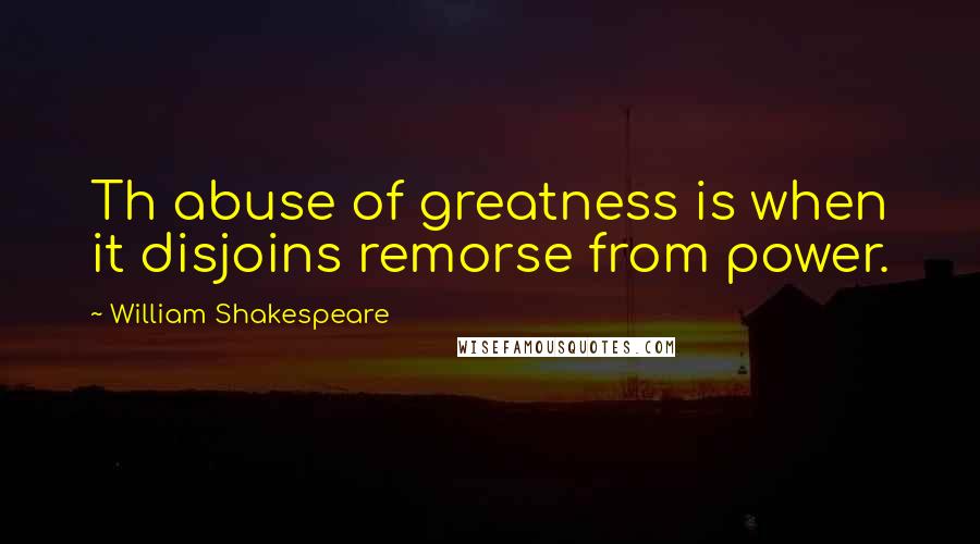 William Shakespeare Quotes: Th abuse of greatness is when it disjoins remorse from power.