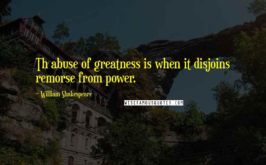 William Shakespeare Quotes: Th abuse of greatness is when it disjoins remorse from power.