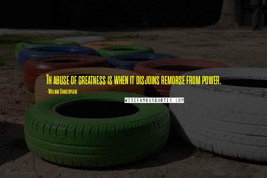 William Shakespeare Quotes: Th abuse of greatness is when it disjoins remorse from power.