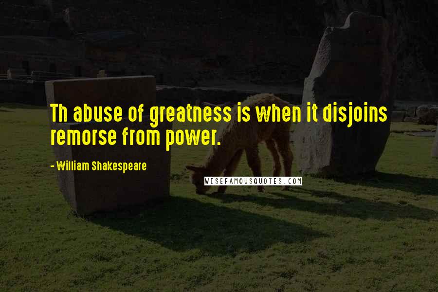 William Shakespeare Quotes: Th abuse of greatness is when it disjoins remorse from power.