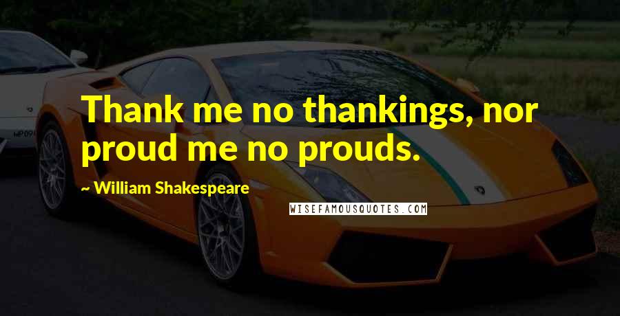 William Shakespeare Quotes: Thank me no thankings, nor proud me no prouds.