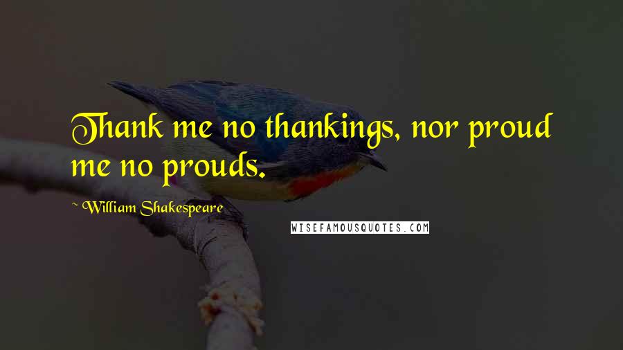 William Shakespeare Quotes: Thank me no thankings, nor proud me no prouds.