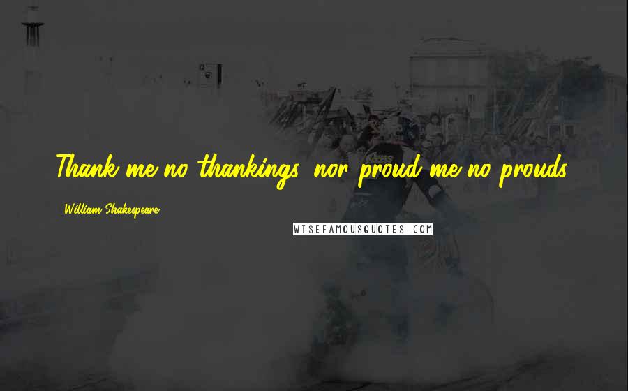 William Shakespeare Quotes: Thank me no thankings, nor proud me no prouds.