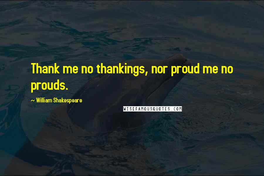 William Shakespeare Quotes: Thank me no thankings, nor proud me no prouds.