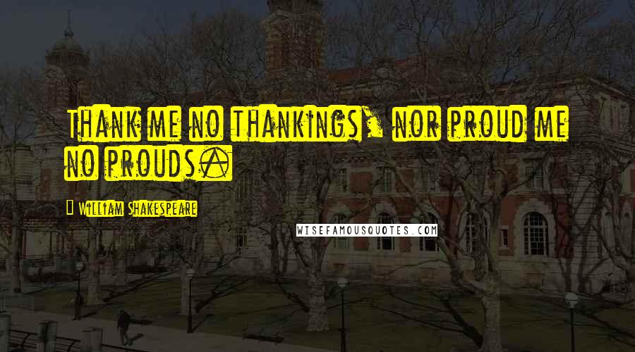 William Shakespeare Quotes: Thank me no thankings, nor proud me no prouds.