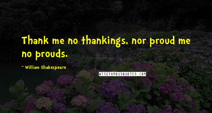 William Shakespeare Quotes: Thank me no thankings, nor proud me no prouds.