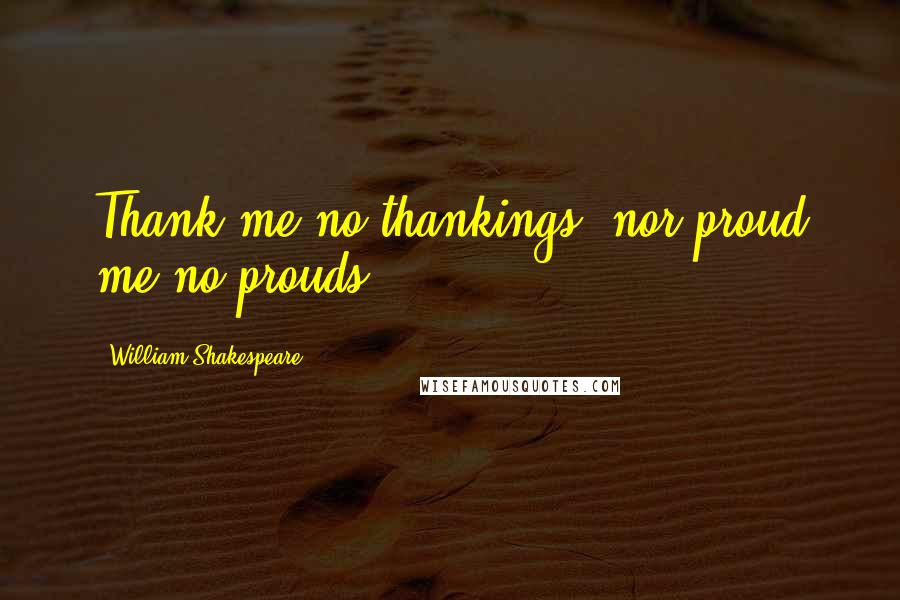 William Shakespeare Quotes: Thank me no thankings, nor proud me no prouds.