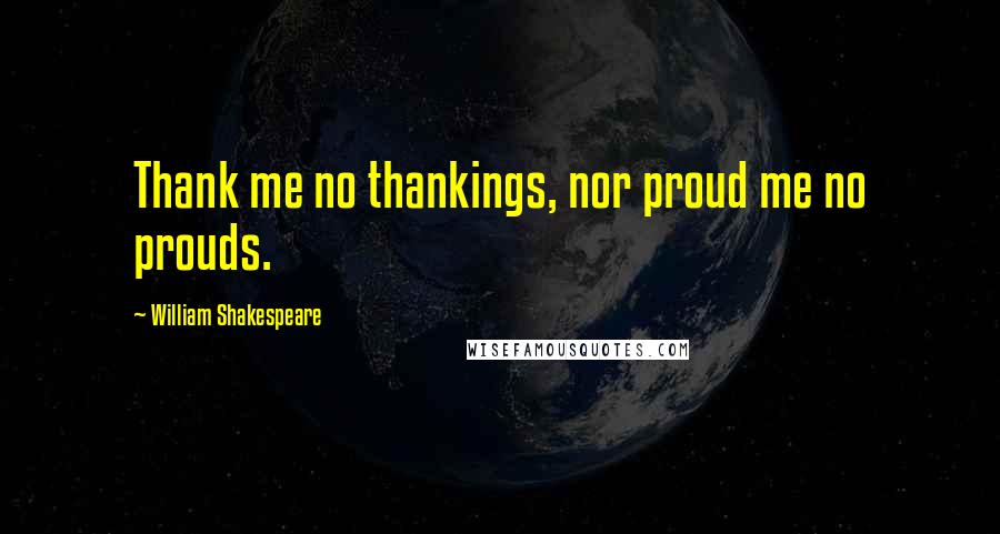 William Shakespeare Quotes: Thank me no thankings, nor proud me no prouds.