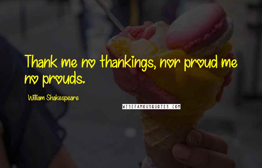 William Shakespeare Quotes: Thank me no thankings, nor proud me no prouds.