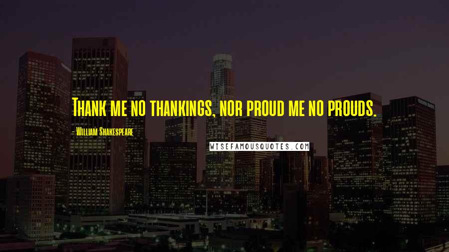 William Shakespeare Quotes: Thank me no thankings, nor proud me no prouds.