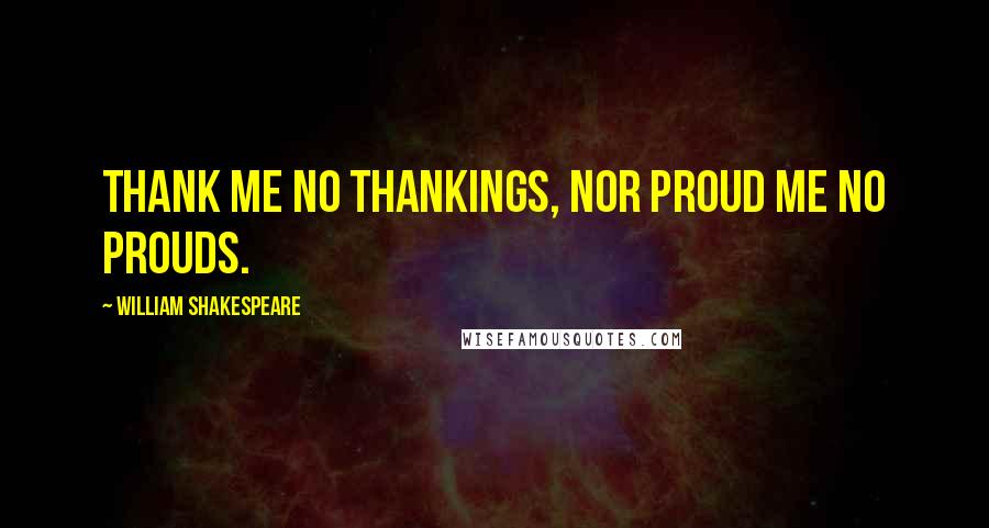 William Shakespeare Quotes: Thank me no thankings, nor proud me no prouds.