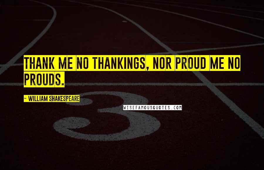 William Shakespeare Quotes: Thank me no thankings, nor proud me no prouds.