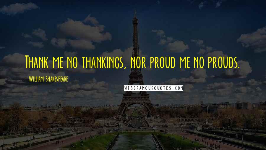 William Shakespeare Quotes: Thank me no thankings, nor proud me no prouds.