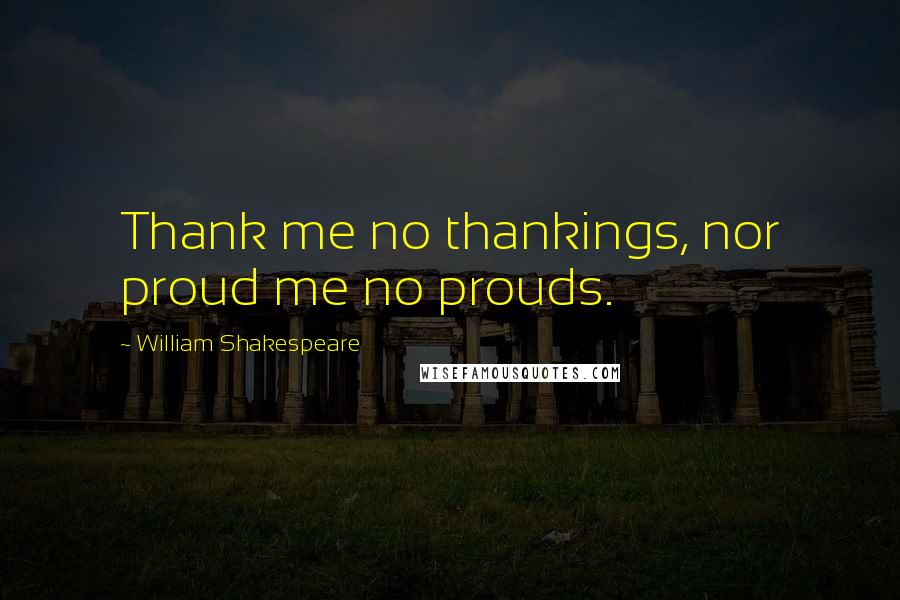 William Shakespeare Quotes: Thank me no thankings, nor proud me no prouds.