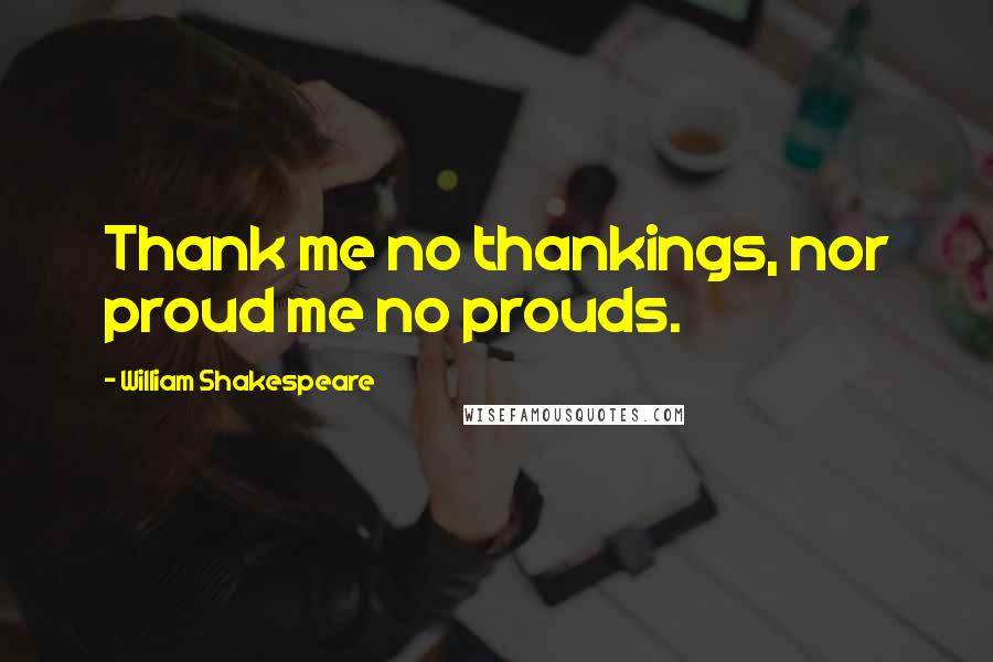 William Shakespeare Quotes: Thank me no thankings, nor proud me no prouds.