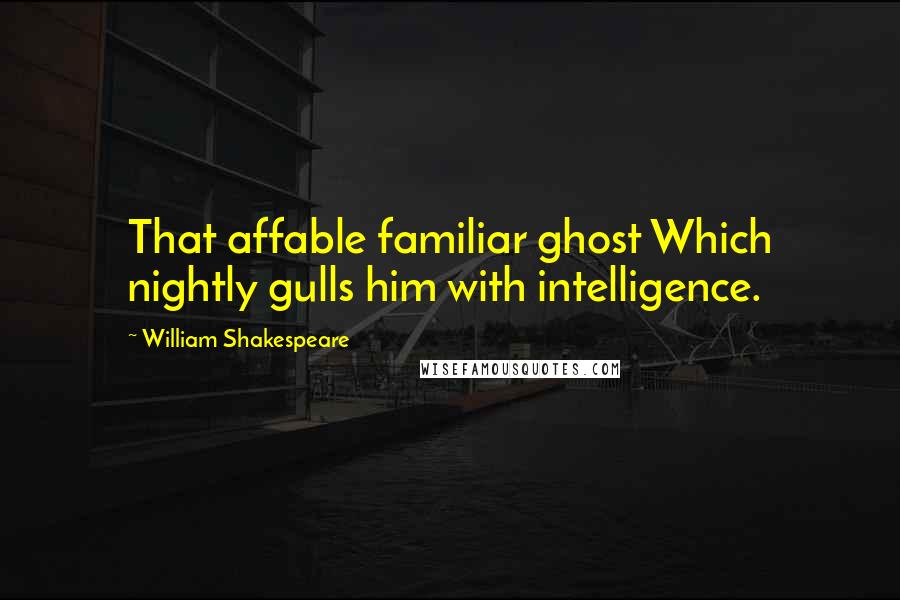 William Shakespeare Quotes: That affable familiar ghost Which nightly gulls him with intelligence.