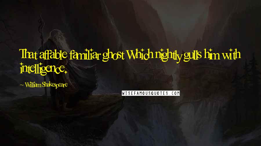 William Shakespeare Quotes: That affable familiar ghost Which nightly gulls him with intelligence.