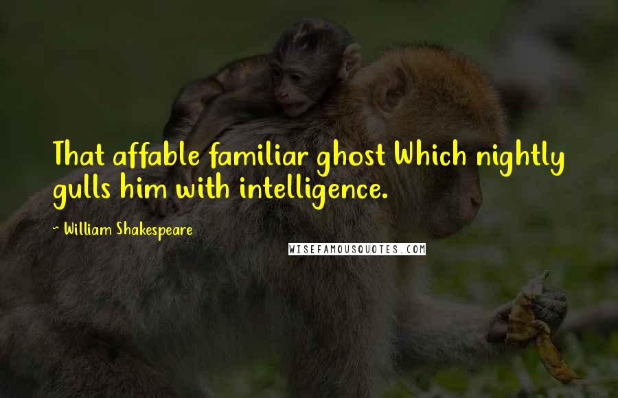 William Shakespeare Quotes: That affable familiar ghost Which nightly gulls him with intelligence.