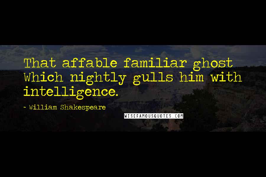 William Shakespeare Quotes: That affable familiar ghost Which nightly gulls him with intelligence.