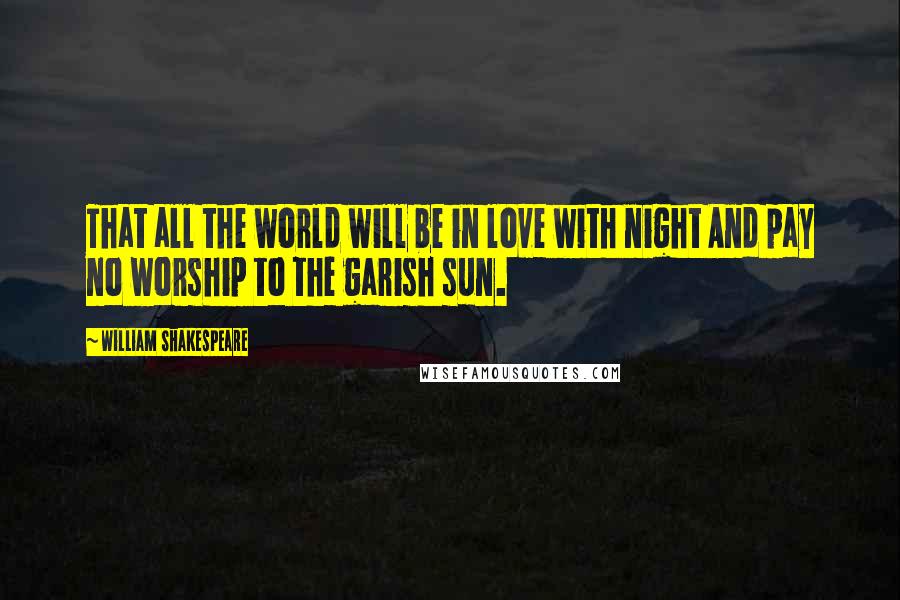 William Shakespeare Quotes: That all the world will be in love with night And pay no worship to the garish sun.